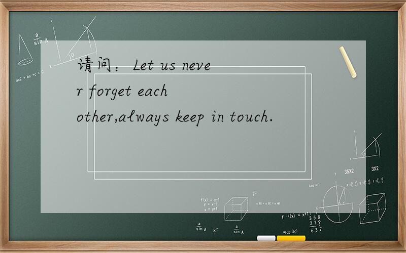 请问：Let us never forget each other,always keep in touch.