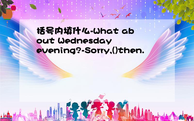 括号内填什么-What about Wednesday evening?-Sorry,()then.