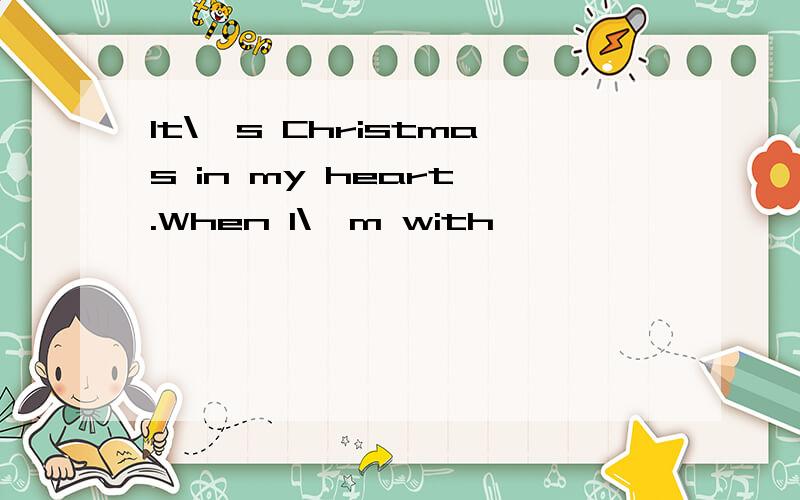 It\'s Christmas in my heart .When I\'m with