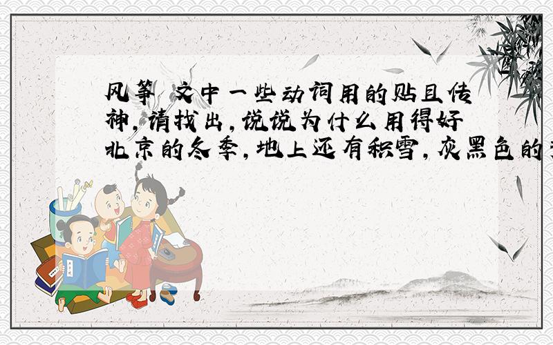 风筝 文中一些动词用的贴且传神,请找出,说说为什么用得好北京的冬季,地上还有积雪,灰黑色的秃树枝丫叉于晴朗的天空中,而远处有一二风筝浮动,在我是一种惊异和悲哀.　　故乡的风筝时