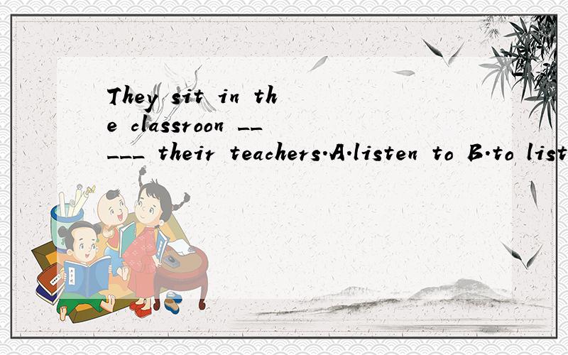 They sit in the classroon _____ their teachers.A.listen to B.to listen C.listening to D.listeni