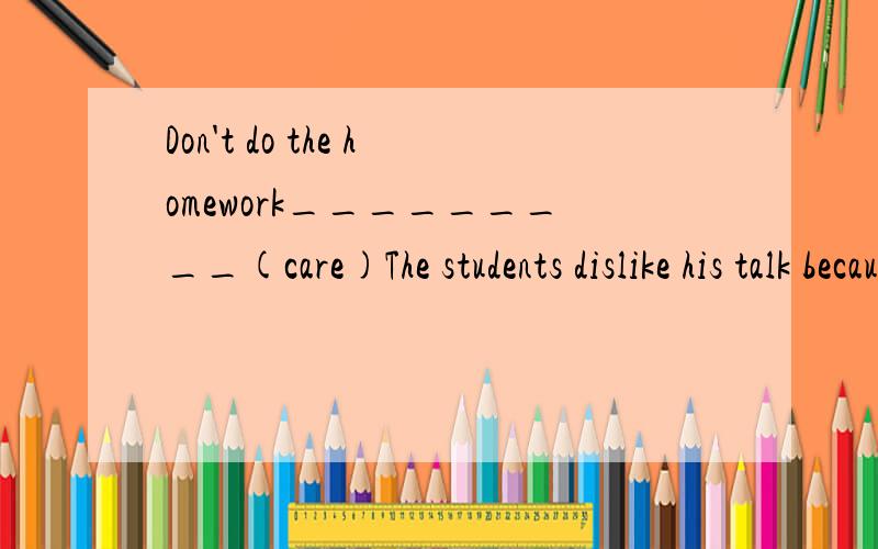 Don't do the homework_________(care)The students dislike his talk because it is very____(interesting)