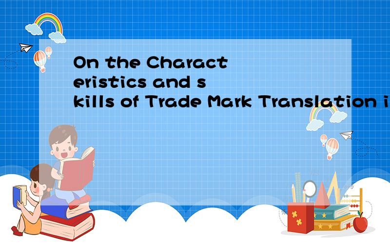 On the Characteristics and skills of Trade Mark Translation in the Context of Cross—culture 英译汉
