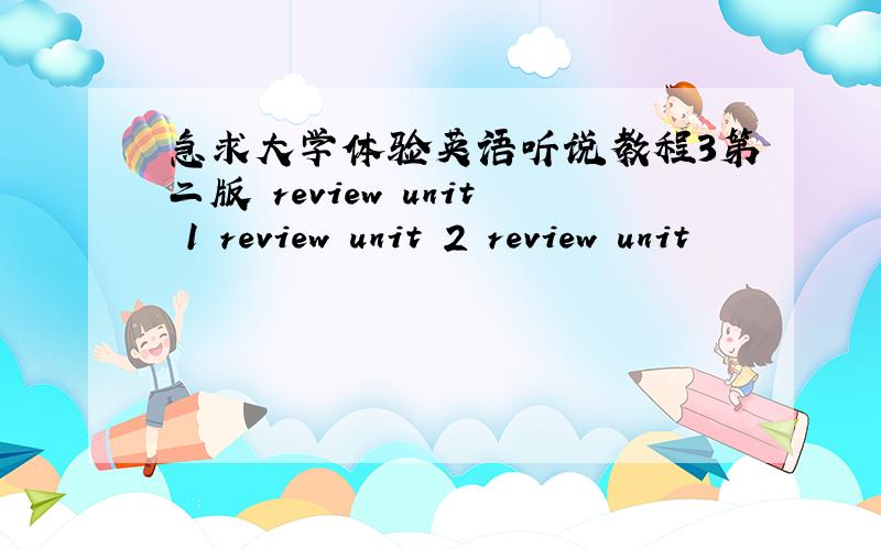 急求大学体验英语听说教程3第二版 review unit 1 review unit 2 review unit