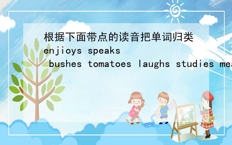 根据下面带点的读音把单词归类enjioys speaks bushes tomatoes laughs studies means glasses gets .........finds chandes helps washes gices......分为/s//z//iz/
