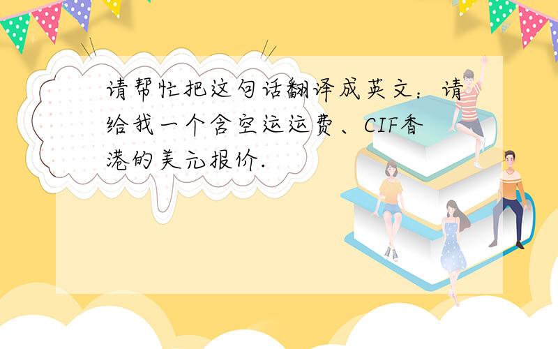 请帮忙把这句话翻译成英文：请给我一个含空运运费、CIF香港的美元报价.
