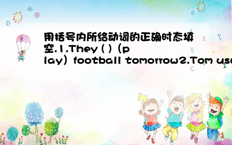 用括号内所给动词的正确时态填空.1.They ( )（play）football tomorrow2.Tom usually （ ）（walk）to school3.Lucy （ ）（listen）to the teacher now