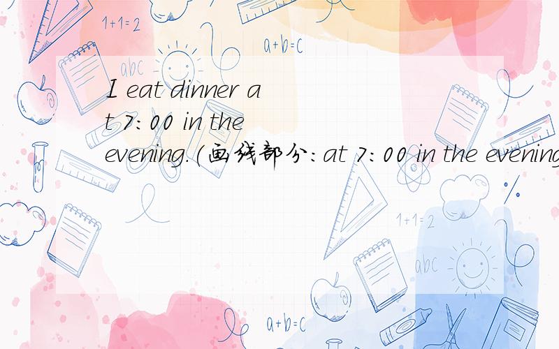I eat dinner at 7:00 in the evening.(画线部分：at 7:00 in the evening) 画线部分提问.