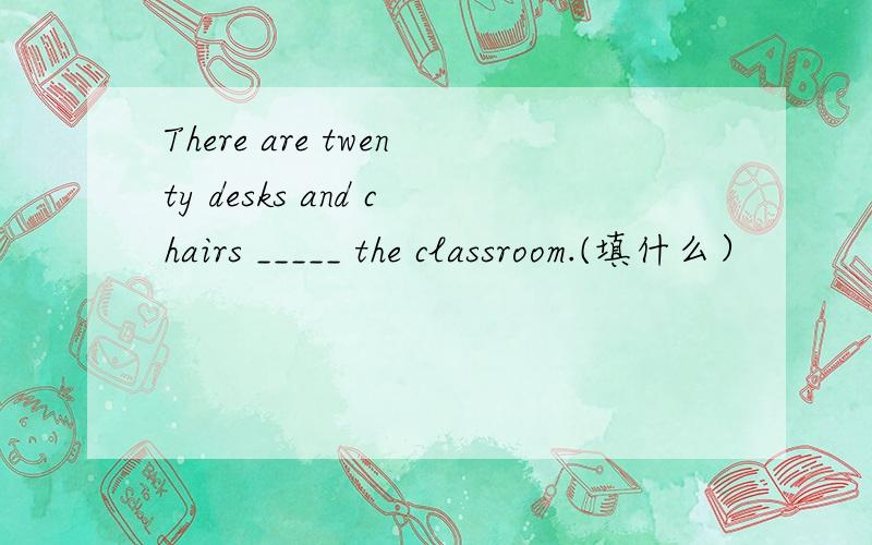 There are twenty desks and chairs _____ the classroom.(填什么）