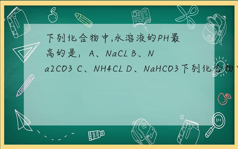 下列化合物中,水溶液的PH最高的是：A、NaCL B、Na2CO3 C、NH4CL D、NaHCO3下列化合物中,水溶液的PH最高的是：A、NaCL B、Na2CO3 C、NH4CL D、NaHCO3最好把PH的排列高低顺序给我呵呵 请告知为什么