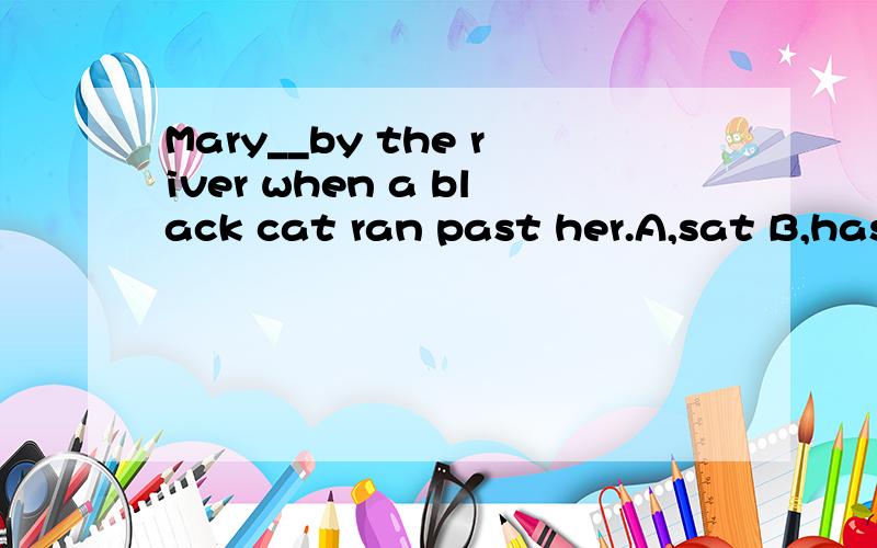 Mary__by the river when a black cat ran past her.A,sat B,has sat C,was sitting D,sits