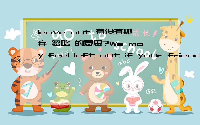 leave out 有没有抛弃 忽略 的意思?We may feel left out if your friends are not loyal to us