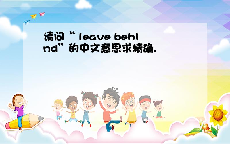 请问“ leave behind”的中文意思求精确.