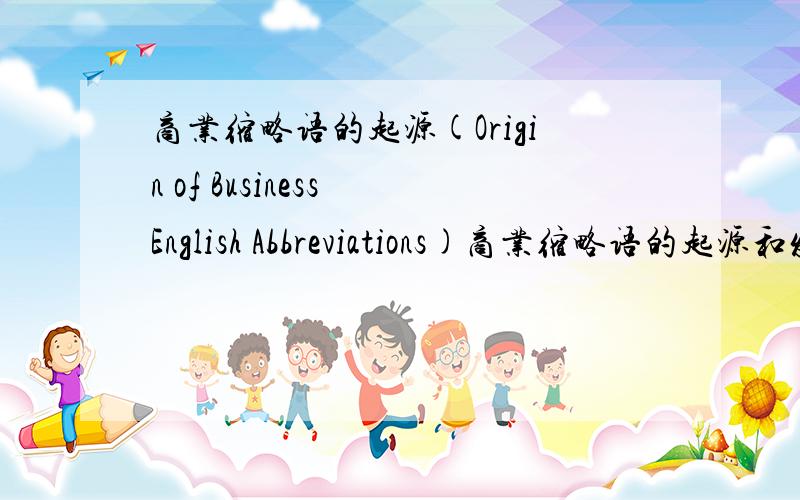 商业缩略语的起源(Origin of Business English Abbreviations)商业缩略语的起源和发展,(Origin and development of Business English Abbreviations)