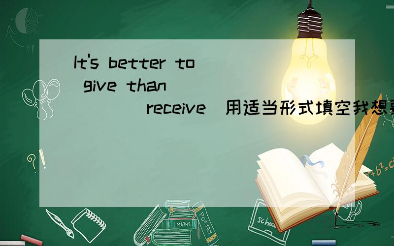 It's better to give than ______(receive)用适当形式填空我想要原因，明天上课老师要问原因，