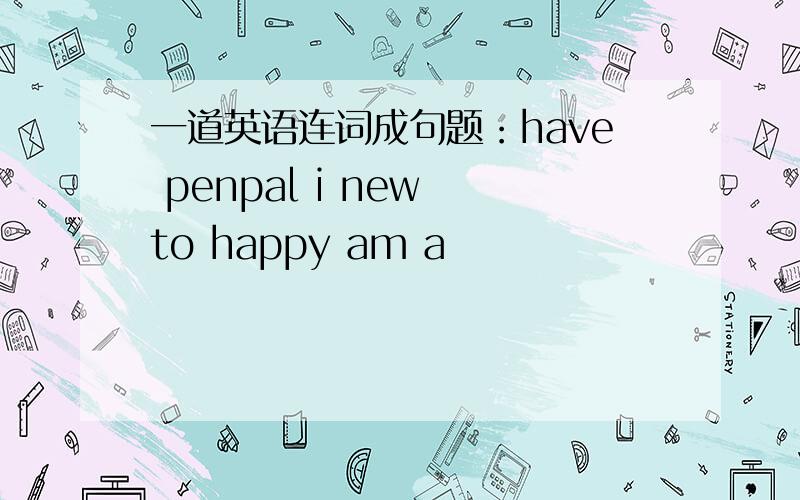 一道英语连词成句题：have penpal i new to happy am a