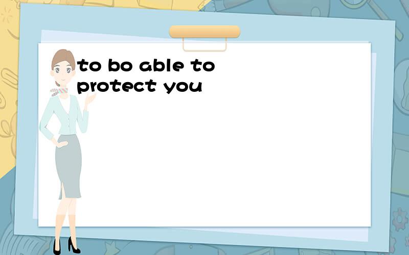 to bo able to protect you