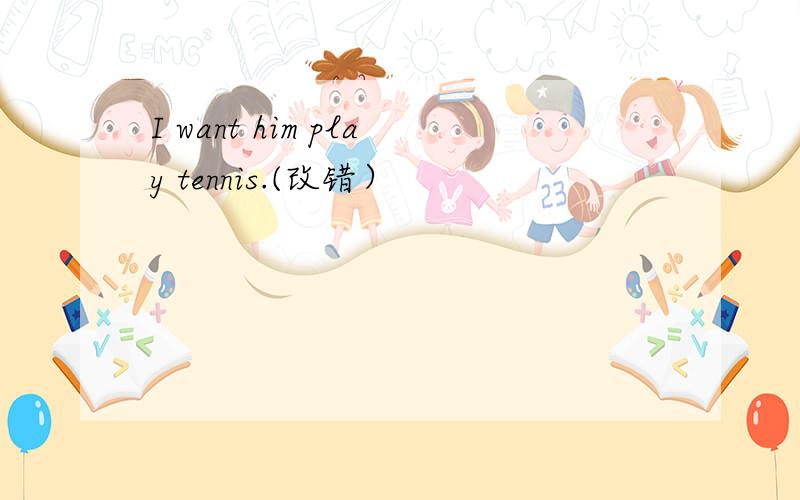 I want him play tennis.(改错）