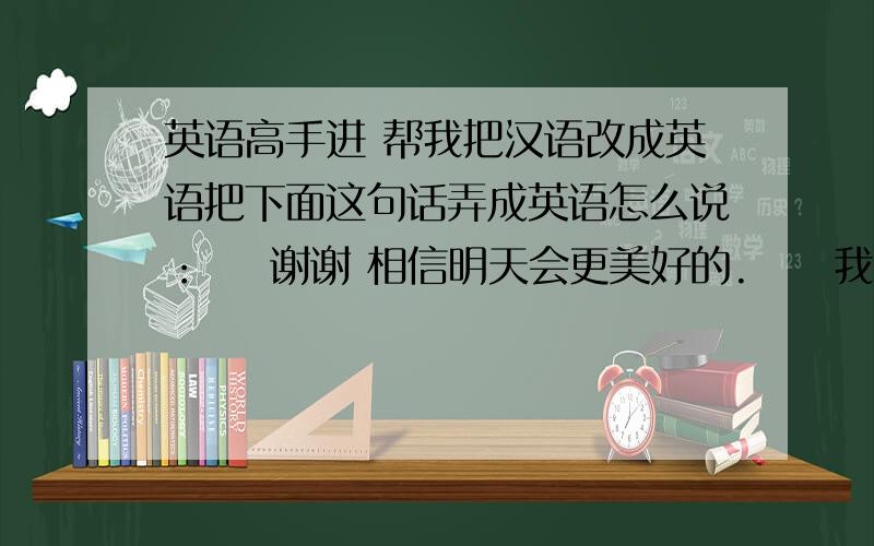 英语高手进 帮我把汉语改成英语把下面这句话弄成英语怎么说：    谢谢 相信明天会更美好的.     我想快乐才是最主要的!