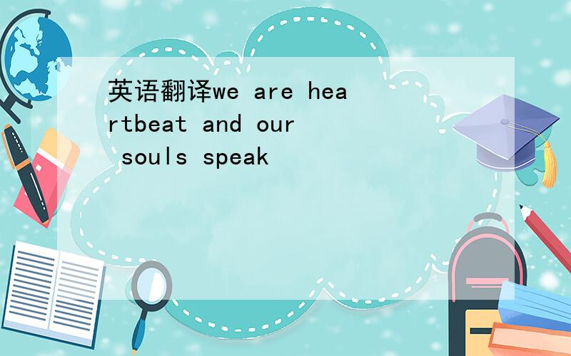 英语翻译we are heartbeat and our souls speak