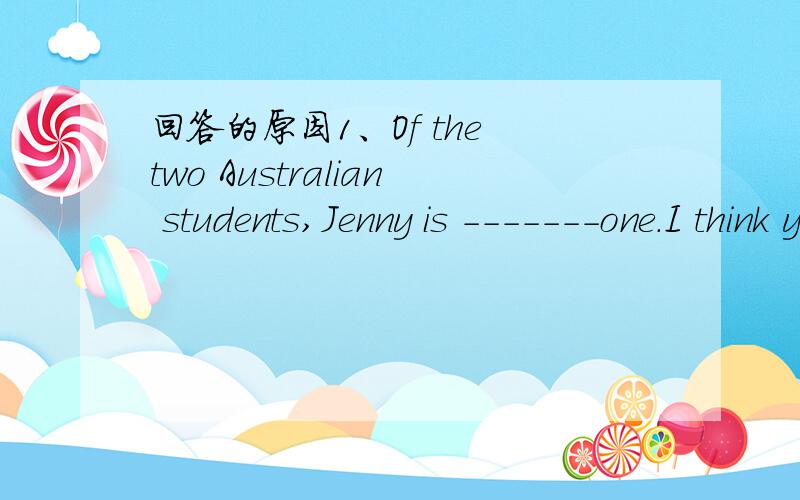 回答的原因1、Of the two Australian students,Jenny is -------one.I think you can find her.A.taller B.the taller C.tallest D.a taller
