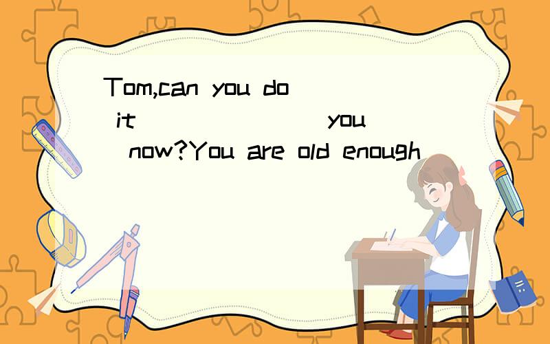 Tom,can you do it ______(you)now?You are old enough