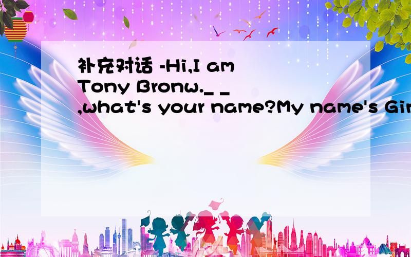 补充对话 -Hi,I am Tony Bronw._ _,what's your name?My name's Gina.-Nice to meet you!-Nice .上面地方不够了.最后一句是Nice to meet you,too!是两个空!