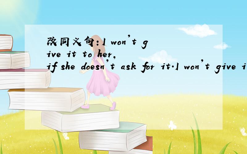 改同义句：I won't give it to her,if she doesn't ask for it.I won't give it to her,---she---- for it.可以填unless,asks吗?