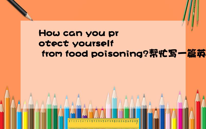 How can you protect yourself from food poisoning?帮忙写一篇英语小作文,一百个单词左右的,急用!