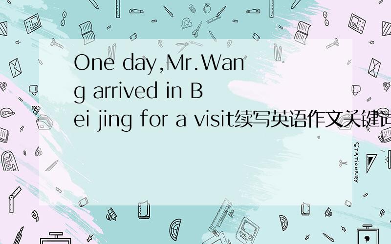 One day,Mr.Wang arrived in Bei jing for a visit续写英语作文关键词 excited upset surprised happy/grateful
