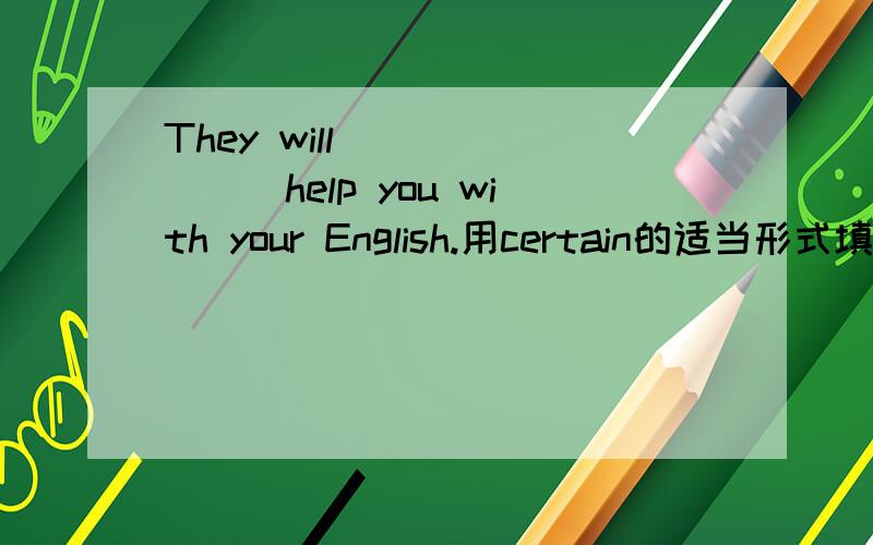They will________help you with your English.用certain的适当形式填空
