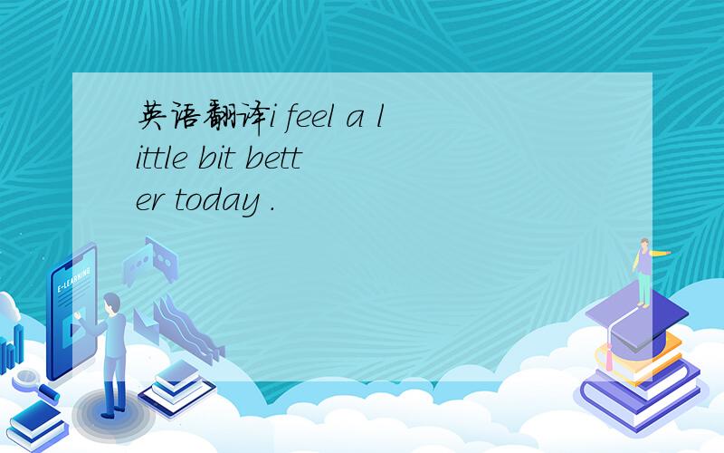 英语翻译i feel a little bit better today .