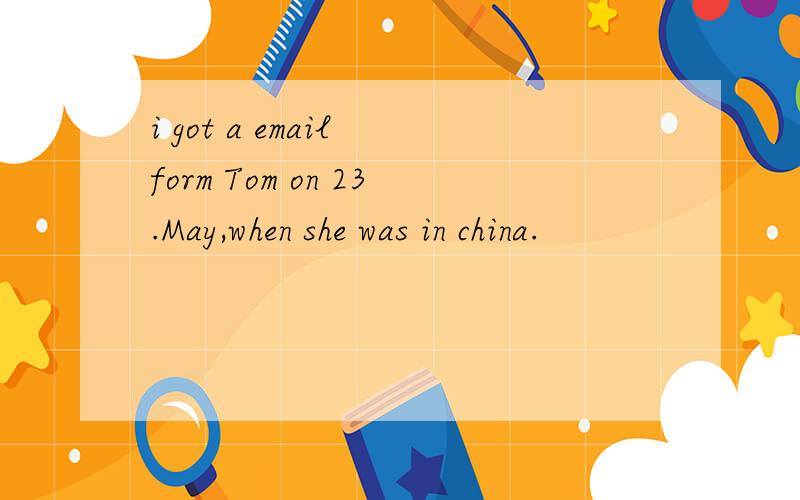 i got a email form Tom on 23.May,when she was in china.