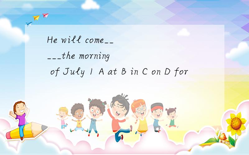 He will come_____the morning of July 1 A at B in C on D for