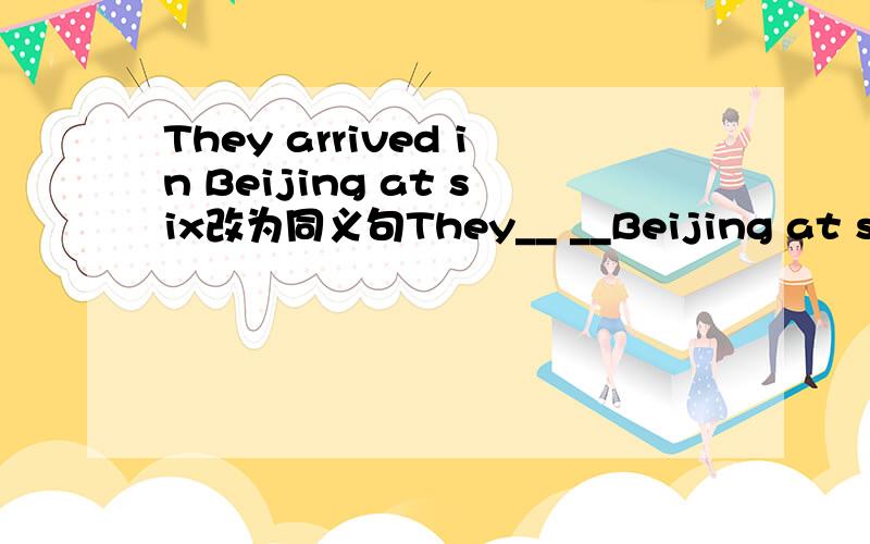 They arrived in Beijing at six改为同义句They__ __Beijing at six