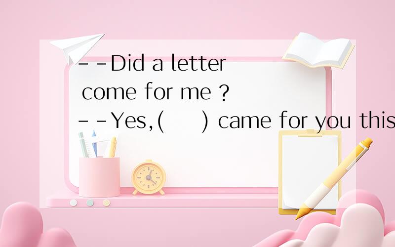 --Did a letter come for me ?--Yes,(     ) came for you this morning.A. it   B. that   C. one  D. this  我该选哪一个?