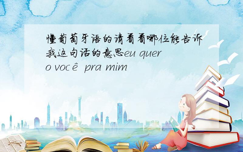 懂葡萄牙语的请看看哪位能告诉我这句话的意思eu quero você pra mim