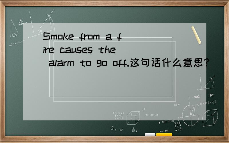 Smoke from a fire causes the alarm to go off.这句话什么意思?