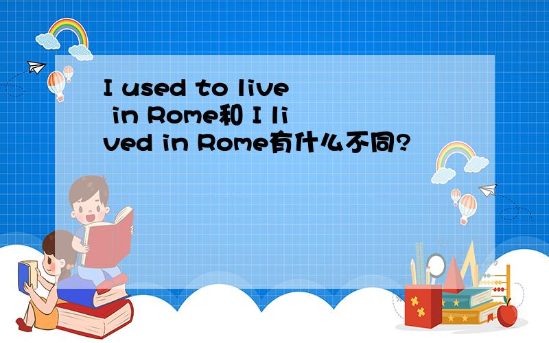 I used to live in Rome和 I lived in Rome有什么不同?