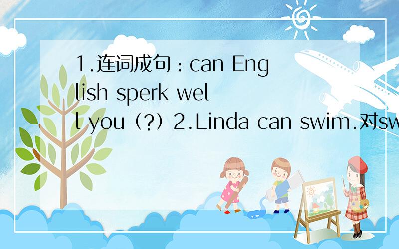 1.连词成句：can English sperk well you（?）2.Linda can swim.对swim提问.（）（）Linda （）?3.They need students for the school show.（改为一般疑问句）（）（）（）students for the school show?4.I always go to swim on Sund