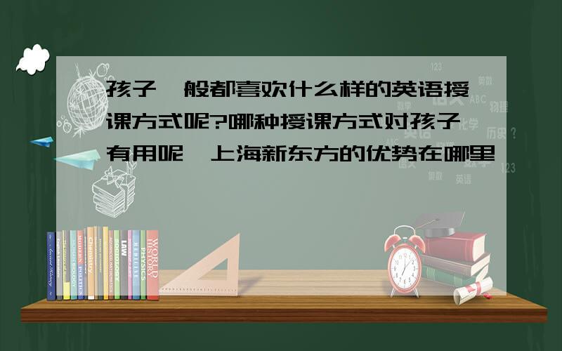 孩子一般都喜欢什么样的英语授课方式呢?哪种授课方式对孩子有用呢,上海新东方的优势在哪里