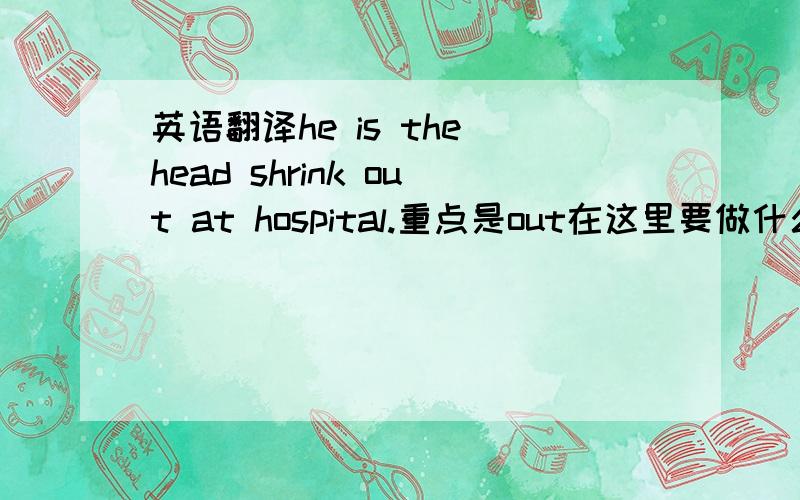 英语翻译he is the head shrink out at hospital.重点是out在这里要做什么意思?
