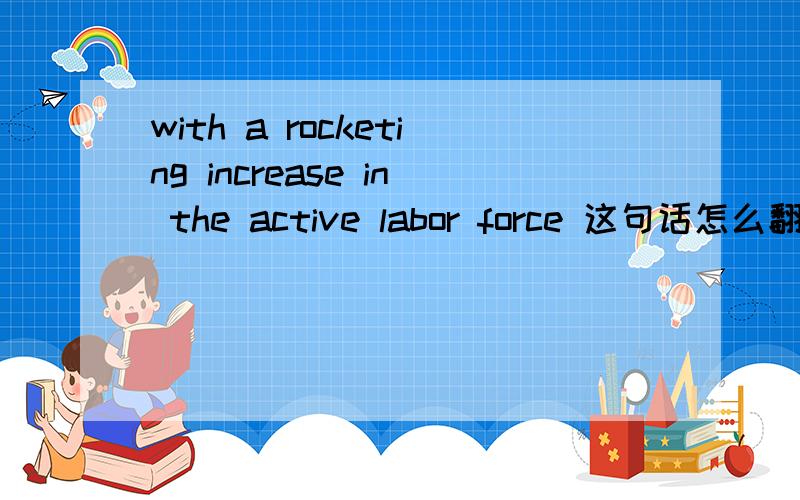 with a rocketing increase in the active labor force 这句话怎么翻译啊?