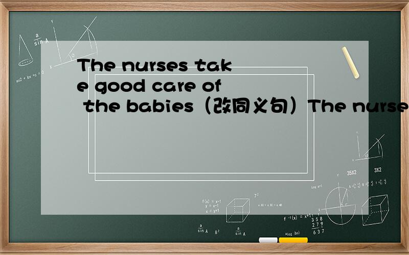 The nurses take good care of the babies（改同义句）The nurses（） （）the babies well
