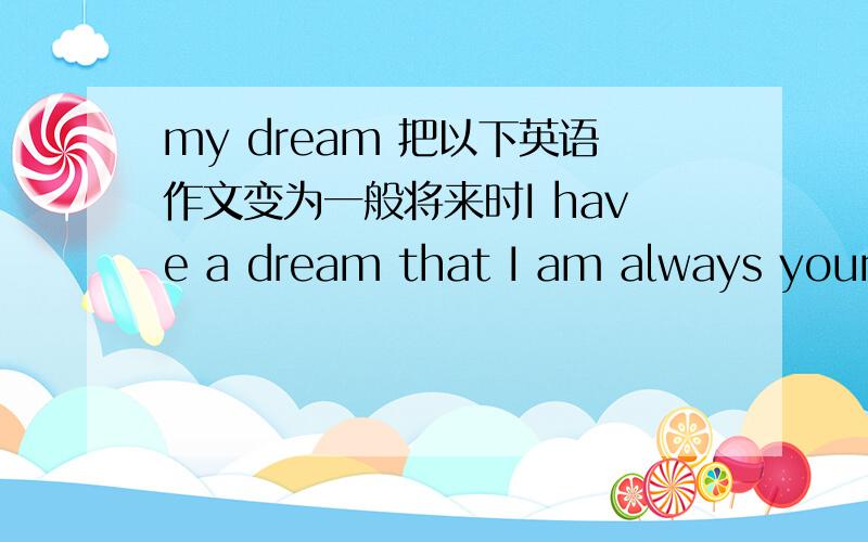 my dream 把以下英语作文变为一般将来时I have a dream that I am always young.Then I will have enough energy to do everything whenever I want.Moreover,I don't have to worry about the old age during which I even can't take care of myself.I