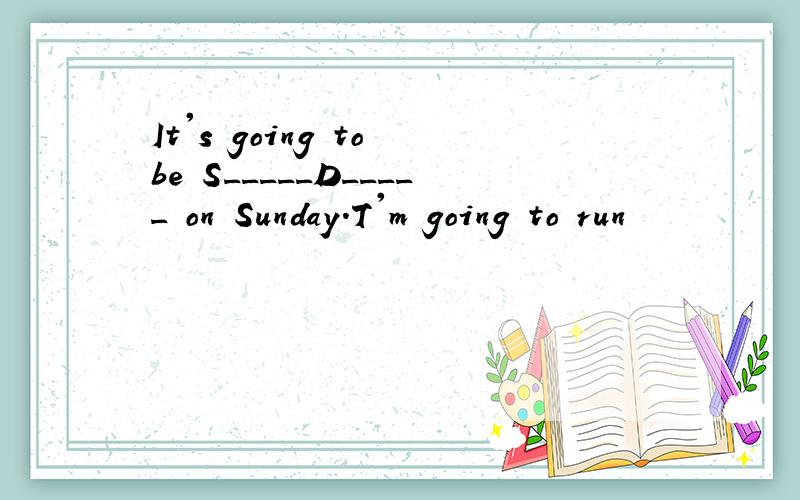 It's going to be S_____D_____ on Sunday.T'm going to run