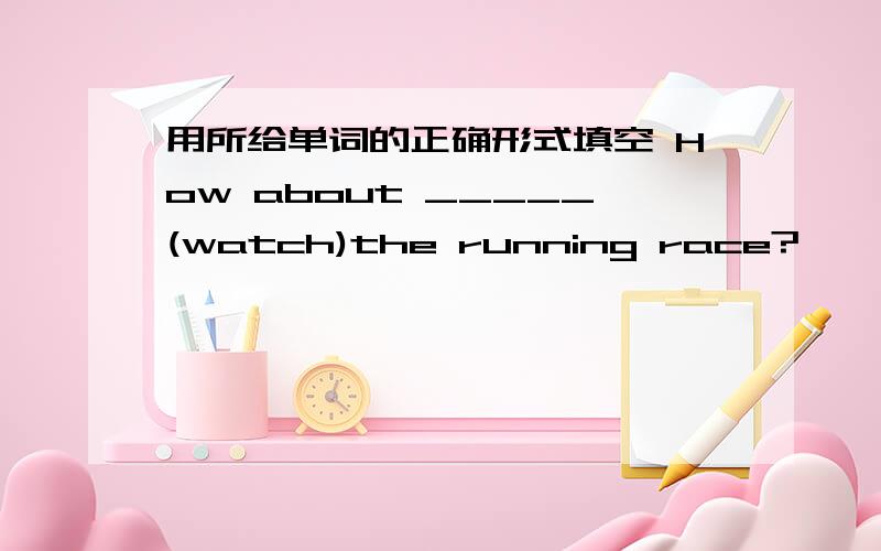 用所给单词的正确形式填空 How about _____(watch)the running race?