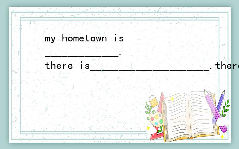 my hometown is_____________.there is_____________________.there are ______________.