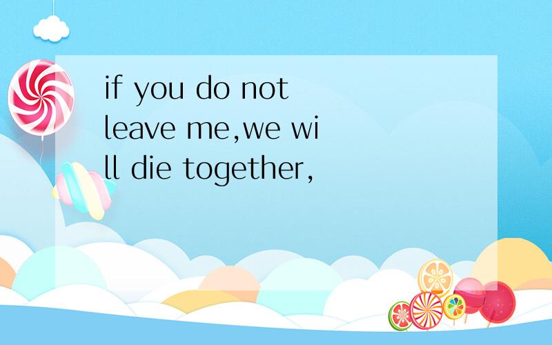 if you do not leave me,we will die together,