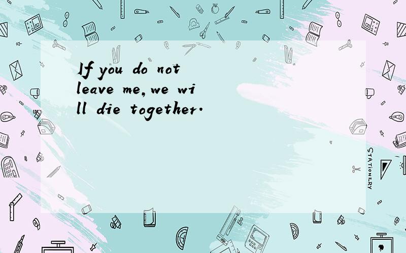If you do not leave me,we will die together.